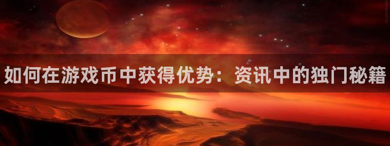 星欧娱乐代理登陆：如何在游戏币中获得优势：资讯中的独门秘籍