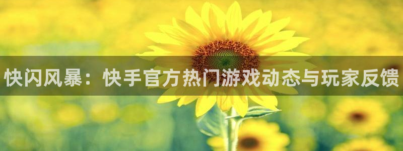 星欧娱乐：快闪风暴：快手官方热门游戏动态与玩家反馈