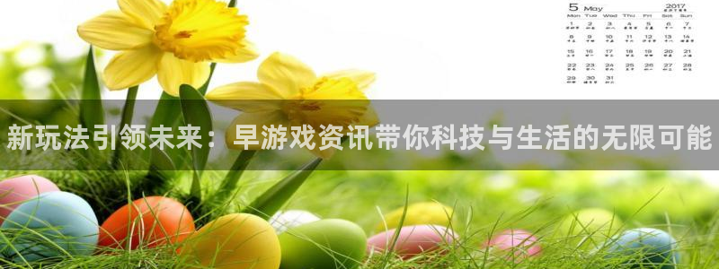 星欧娱乐注册服务条款：新玩法引领未来：早游戏资讯带你科技与生