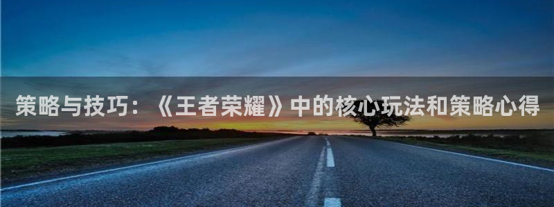 星欧娱乐代理登陆：策略与技巧：《王者荣耀》中的核心玩法和策略