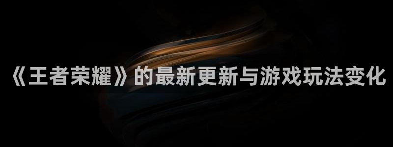 沐春星欧娱乐：《王者荣耀》的最新更新与游戏玩法变化